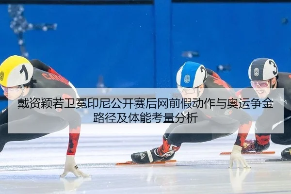 戴资颖若卫冕印尼公开赛后网前假动作与奥运争金路径及体能考量分析