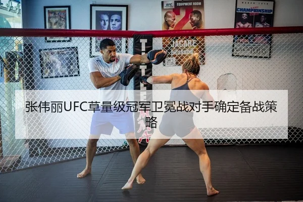 张伟丽UFC草量级冠军卫冕战对手确定备战策略