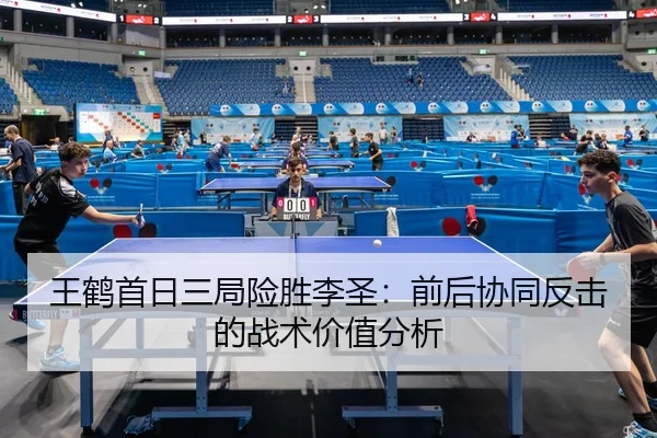 王鹤首日三局险胜李圣：前后协同反击的战术价值分析